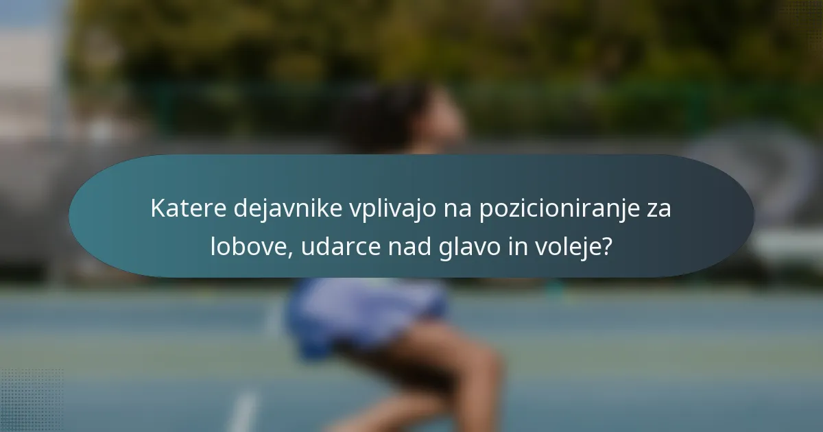 Katere dejavnike vplivajo na pozicioniranje za lobove, udarce nad glavo in voleje?